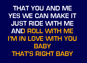 THAT YOU AND ME
YES WE CAN MAKE IT
JUST RIDE WITH ME
AND ROLL WITH ME
I'M IN LOVE WITH YOU
BABY
THAT'S RIGHT BABY