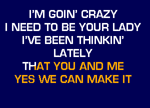 I'M GOIN' CRAZY
I NEED TO BE YOUR LADY
I'VE BEEN THINKIM
LATELY
THAT YOU AND ME
YES WE CAN MAKE IT