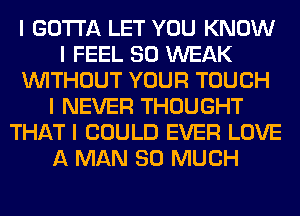 I GOTTA LET YOU KNOW
I FEEL SO WEAK
INITHOUT YOUR TOUCH
I NEVER THOUGHT
THAT I COULD EVER LOVE
A MAN SO MUCH