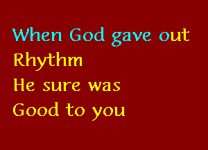 When God gave out
Rhythm

He sure was
Good to you