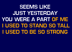 SEEMS LIKE
JUST YESTERDAY
YOU WERE A PART OF ME
I USED TO STAND SO TALL
I USED TO BE SO STRONG