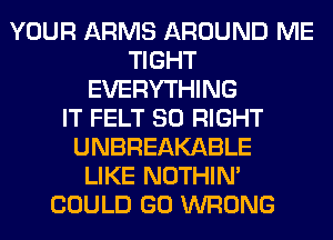 YOUR ARMS AROUND ME
TIGHT
EVERYTHING
IT FELT SO RIGHT
UNBREAKABLE
LIKE NOTHIN'
COULD GO WRONG