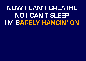 NOWI CAN'T BREATHE
NO I CAN'T SLEEP
I'M BARELY HANGIN' 0N