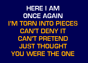 HERE I AM
ONCE AGAIN
I'M TURN INTO PIECES
CAN'T DENY IT
CAN'T PRETEND
JUST THOUGHT
YOU WERE THE ONE