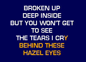 BROKEN UP
DEEP INSIDE
BUT YOU WON'T GET
TO SEE
THE TEARS I CRY
BEHIND THESE
HAZEL EYES