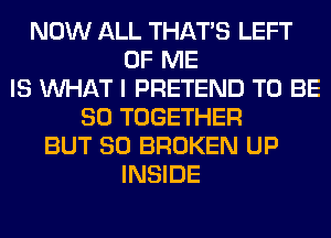 NOW ALL THAT'S LEFT
OF ME
IS WHAT I PRETEND TO BE
SO TOGETHER
BUT SO BROKEN UP
INSIDE