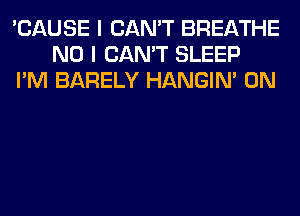 'CAUSE I CAN'T BREATHE
NO I CAN'T SLEEP
I'M BARELY HANGIN' 0N