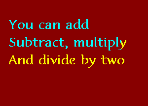 You can add
Subtract, multiply

And divide by two