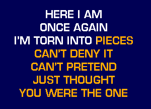 HERE I AM
ONCE AGAIN
I'M TURN INTO PIECES
CAN'T DENY IT
CAN'T PRETEND
JUST THOUGHT
YOU WERE THE ONE