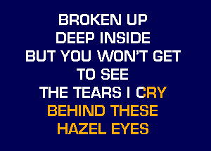 BROKEN UP
DEEP INSIDE
BUT YOU WON'T GET
TO SEE
THE TEARS I CRY
BEHIND THESE
HAZEL EYES