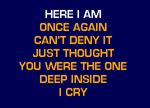 HERE I AM
ONCE AGAIN
CANT DENY IT
JUST THOUGHT
YOU WERE THE ONE
DEEP INSIDE
I CRY