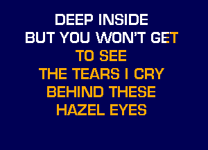 DEEP INSIDE
BUT YOU WON'T GET
TO SEE
THE TEARS l CRY
BEHIND THESE
HAZEL EYES