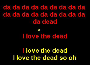 da da da da da da da da da
da da da da da da da da da
da dead

u
e

I love the dead

I love the dead
I love the dead 50 oh