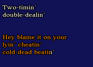 Two-timin'
double-dealiw

Hey blame it on your
lyin' cheatin'
cold-dead beatiw