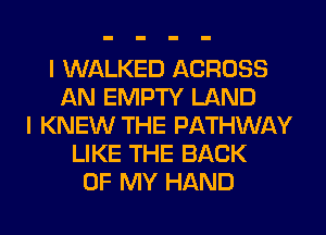 I WALKED ACROSS
AN EMPTY LAND
I KNEW THE PATHWAY
LIKE THE BACK
OF MY HAND