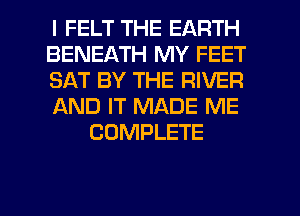 I FELT THE EARTH
BENEATH MY FEET
SAT BY THE RIVER
AND IT MADE ME
COMPLETE