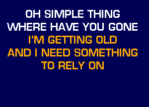 0H SIMPLE THING
WHERE HAVE YOU GONE
I'M GETTING OLD
AND I NEED SOMETHING
TO RELY 0N