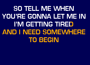 SO TELL ME WHEN
YOU'RE GONNA LET ME IN
I'M GETTING TIRED
AND I NEED SOMEINHERE
T0 BEGIN