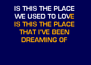 IS THIS THE PLACE

WE USED TO LOVE

IS THIS THE PLACE
THAT I'VE BEEN
DREAMING 0F

g