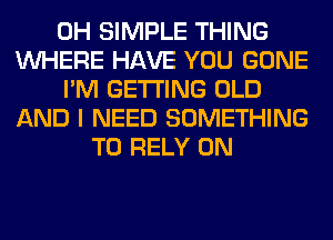 0H SIMPLE THING
WHERE HAVE YOU GONE
I'M GETTING OLD
AND I NEED SOMETHING
TO RELY 0N