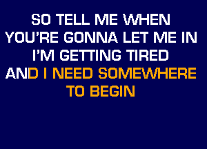 SO TELL ME WHEN
YOU'RE GONNA LET ME IN
I'M GETTING TIRED
AND I NEED SOMEINHERE
T0 BEGIN