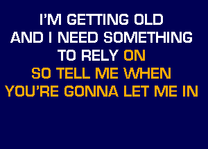 I'M GETTING OLD
AND I NEED SOMETHING
TO RELY ON
80 TELL ME WHEN
YOU'RE GONNA LET ME IN