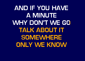 AND IF YOU HAVE
A MINUTE
WHY DOMT WE GO
TALK ABOUT IT
SOMEWHERE
ONLY WE KNOW