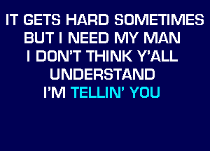 IT GETS HARD SOMETIMES
BUT I NEED MY MAN
I DON'T THINK Y'ALL
UNDERSTAND
I'M TELLIM YOU