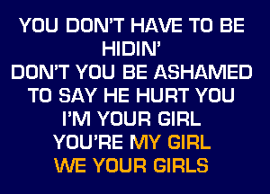 YOU DON'T HAVE TO BE
HIDIN'

DON'T YOU BE ASHAMED
TO SAY HE HURT YOU
I'M YOUR GIRL
YOU'RE MY GIRL
WE YOUR GIRLS