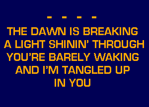 THE DAWN IS BREAKING
A LIGHT SHINIM THROUGH
YOU'RE BARELY WAKING
AND I'M TANGLED UP
IN YOU