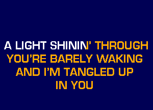 A LIGHT SHINIM THROUGH
YOU'RE BARELY WAKING
AND I'M TANGLED UP
IN YOU