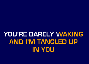 YOU'RE BARELY WAKING
AND I'M TANGLED UP
IN YOU