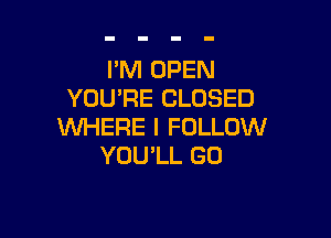 I'M OPEN
YOU'RE CLOSED

WHERE I FOLLOW
YOU'LL GU