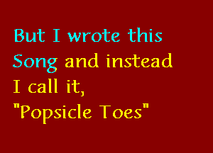 But I wrote this
Song and instead

I call it,
Popsicle Toes