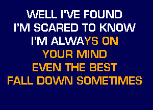 WELL I'VE FOUND
I'M SCARED TO KNOW
I'M ALWAYS ON
YOUR MIND
EVEN THE BEST
FALL DOWN SOMETIMES