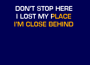 DON'T STOP HERE
I LOST MY PLACE
I'M CLOSE BEHIND