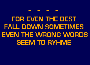 FOR EVEN THE BEST
FALL DOWN SOMETIMES
EVEN THE WRONG WORDS
SEEM TO RYHME