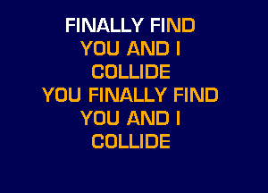 FINALLY FIND
YOU AND I
COLLIDE
YOU FINALLY FIND

YOU AND I
COLLIDE