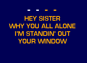 HEY SISTER
WHY YOU ALL ALONE

PM STANDIM OUT
YOUR WNDDW