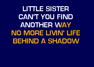 LITI'LE SISTER
CANT YOU FIND
ANOTHER WAY

NO MORE LIVIN' LIFE
BEHIND A SHADOW