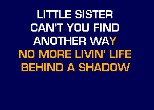 LITI'LE SISTER
CANT YOU FIND
ANOTHER WAY

NO MORE LIVIN' LIFE
BEHIND A SHADOW