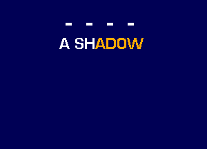 A SHADOW