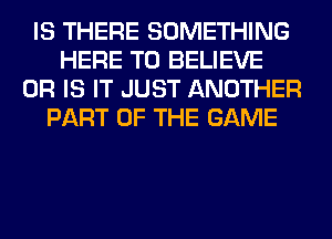 IS THERE SOMETHING
HERE TO BELIEVE
OR IS IT JUST ANOTHER
PART OF THE GAME