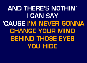 AND THERE'S NOTHIN'
I CAN SAY
'CAUSE I'M NEVER GONNA
CHANGE YOUR MIND
BEHIND THOSE EYES
YOU HIDE