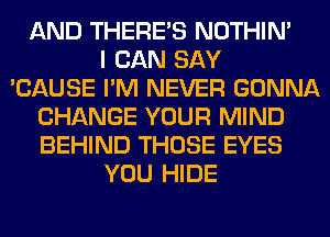 AND THERE'S NOTHIN'
I CAN SAY
'CAUSE I'M NEVER GONNA
CHANGE YOUR MIND
BEHIND THOSE EYES
YOU HIDE