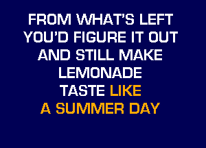 FROM WHAT'S LEFT
YOU'D FIGURE IT OUT
AND STILL MAKE
LEMONADE
TASTE LIKE
A SUMMER DAY