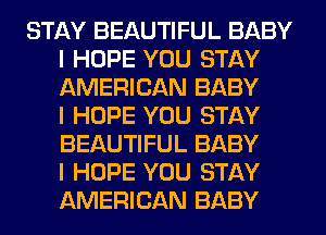 STAY BEAUTIFUL BABY
I HOPE YOU STAY
AMERICAN BABY
I HOPE YOU STAY
BEAUTIFUL BABY
I HOPE YOU STAY
AMERICAN BABY