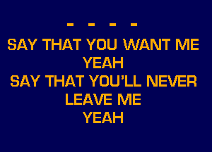SAY THAT YOU WANT ME
YEAH
SAY THAT YOU'LL NEVER
LEAVE ME
YEAH