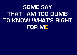 SOME SAY
THAT I AM T00 DUMB
TO KNOW WHATS RIGHT
FOR ME