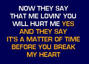 NOW THEY SAY
THAT ME LOVIN' YOU
WILL HURT ME YES
AND THEY SAY
ITS A MATTER OF TIME
BEFORE YOU BREAK
MY HEART